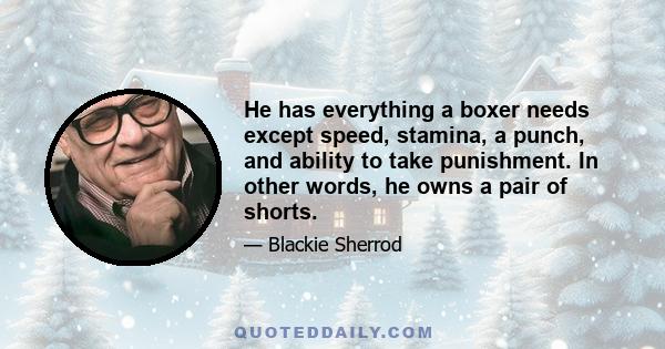 He has everything a boxer needs except speed, stamina, a punch, and ability to take punishment. In other words, he owns a pair of shorts.