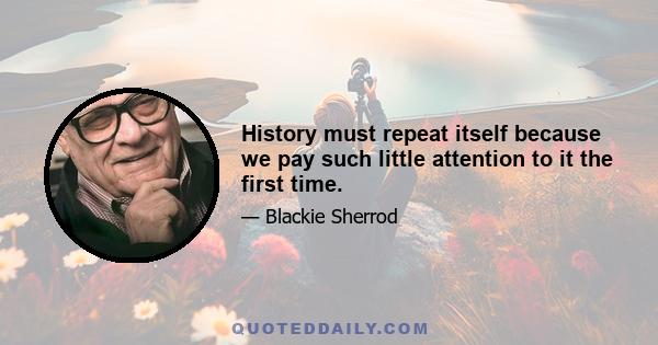 History must repeat itself because we pay such little attention to it the first time.