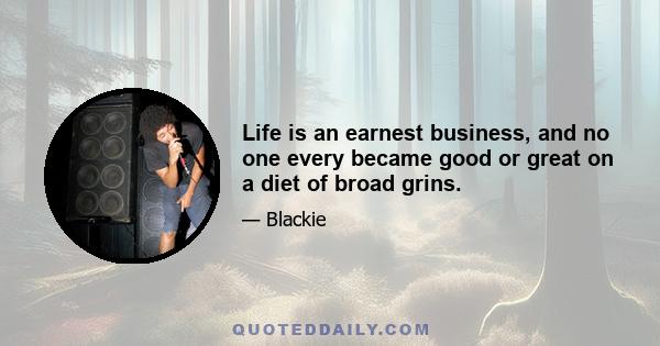 Life is an earnest business, and no one every became good or great on a diet of broad grins.