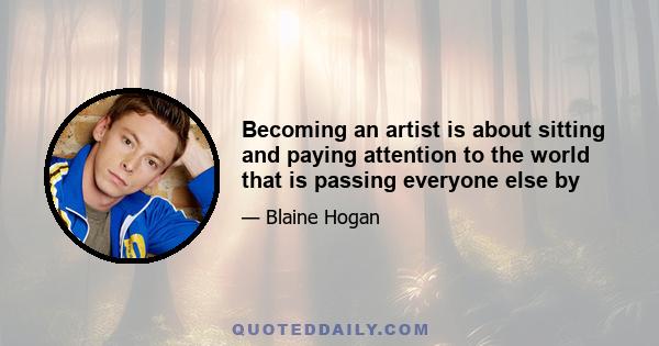 Becoming an artist is about sitting and paying attention to the world that is passing everyone else by