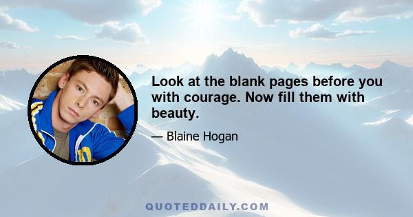 Look at the blank pages before you with courage. Now fill them with beauty.