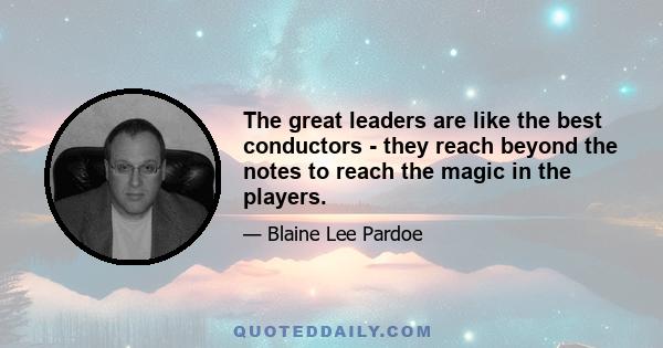 The great leaders are like the best conductors - they reach beyond the notes to reach the magic in the players.