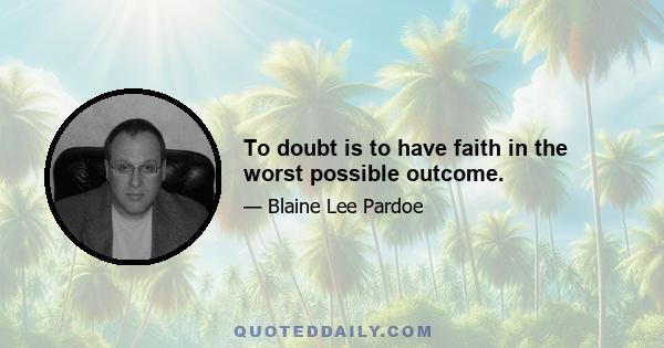 To doubt is to have faith in the worst possible outcome.