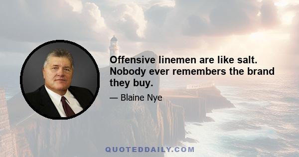 Offensive linemen are like salt. Nobody ever remembers the brand they buy.