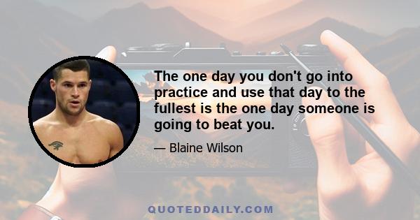 The one day you don't go into practice and use that day to the fullest is the one day someone is going to beat you.