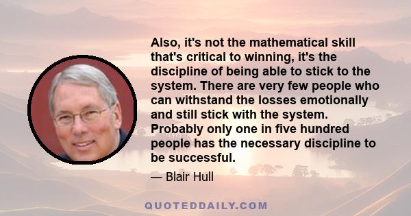 Also, it's not the mathematical skill that's critical to winning, it's the discipline of being able to stick to the system. There are very few people who can withstand the losses emotionally and still stick with the