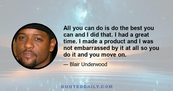 All you can do is do the best you can and I did that. I had a great time. I made a product and I was not embarrassed by it at all so you do it and you move on.