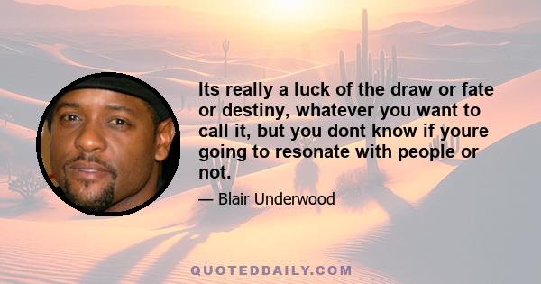 Its really a luck of the draw or fate or destiny, whatever you want to call it, but you dont know if youre going to resonate with people or not.