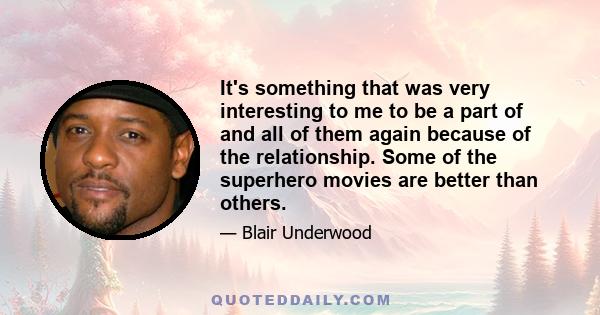 It's something that was very interesting to me to be a part of and all of them again because of the relationship. Some of the superhero movies are better than others.