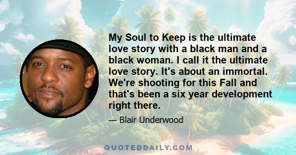 My Soul to Keep is the ultimate love story with a black man and a black woman. I call it the ultimate love story. It's about an immortal. We're shooting for this Fall and that's been a six year development right there.