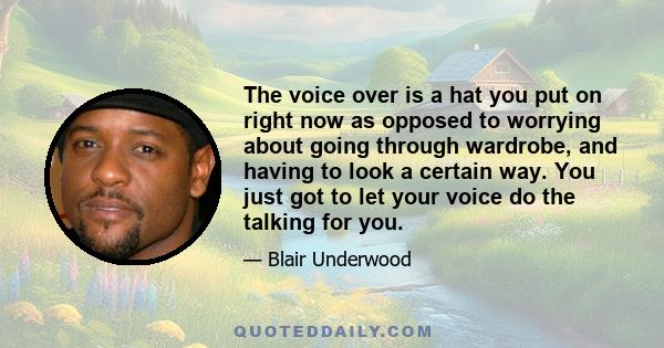 The voice over is a hat you put on right now as opposed to worrying about going through wardrobe, and having to look a certain way. You just got to let your voice do the talking for you.