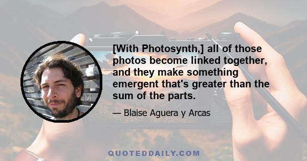 [With Photosynth,] all of those photos become linked together, and they make something emergent that's greater than the sum of the parts.