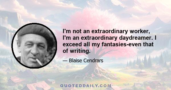 I'm not an extraordinary worker, I'm an extraordinary daydreamer. I exceed all my fantasies-even that of writing.