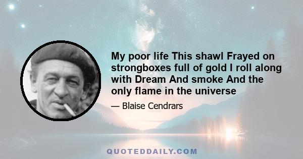 My poor life This shawl Frayed on strongboxes full of gold I roll along with Dream And smoke And the only flame in the universe