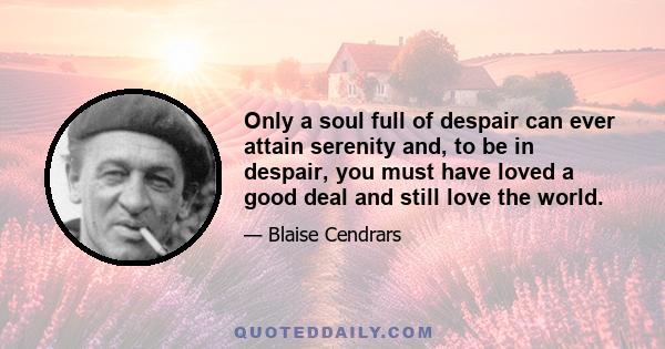 Only a soul full of despair can ever attain serenity and, to be in despair, you must have loved a good deal and still love the world.