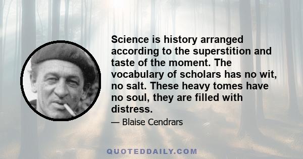 Science is history arranged according to the superstition and taste of the moment. The vocabulary of scholars has no wit, no salt. These heavy tomes have no soul, they are filled with distress.