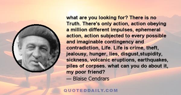 what are you looking for? There is no Truth. There's only action, action obeying a million different impulses, ephemeral action, action subjected to every possible and imaginable contingency and contradiction, Life.