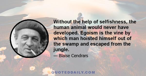 Without the help of selfishness, the human animal would never have developed. Egoism is the vine by which man hoisted himself out of the swamp and escaped from the jungle.