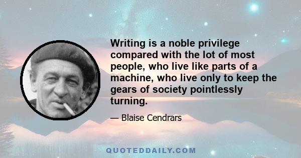 Writing is a noble privilege compared with the lot of most people, who live like parts of a machine, who live only to keep the gears of society pointlessly turning.