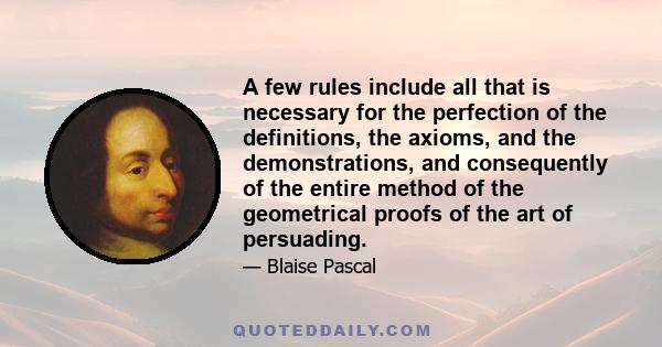 A few rules include all that is necessary for the perfection of the definitions, the axioms, and the demonstrations, and consequently of the entire method of the geometrical proofs of the art of persuading.