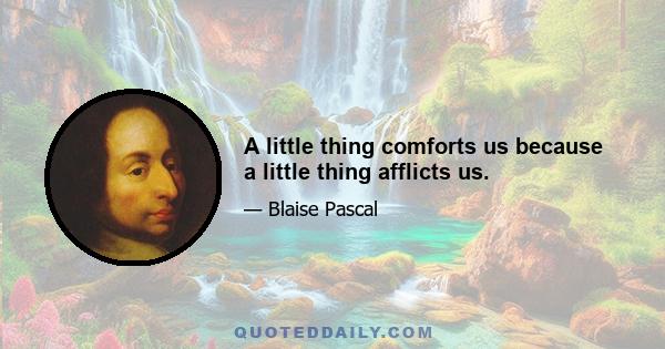 A little thing comforts us because a little thing afflicts us.