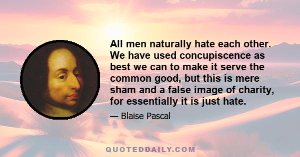 All men naturally hate each other. We have used concupiscence as best we can to make it serve the common good, but this is mere sham and a false image of charity, for essentially it is just hate.