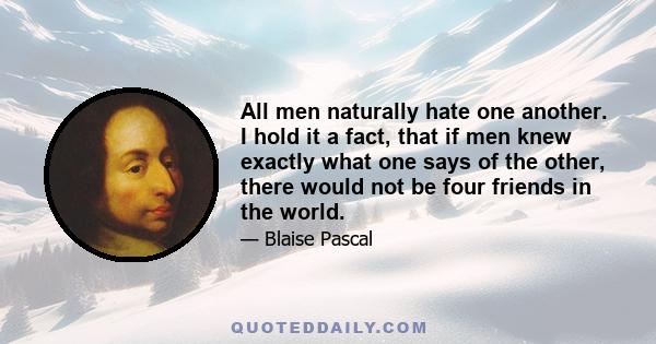 All men naturally hate one another. I hold it a fact, that if men knew exactly what one says of the other, there would not be four friends in the world.