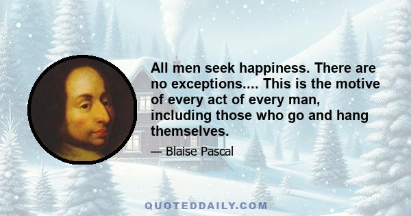 All men seek happiness. There are no exceptions.... This is the motive of every act of every man, including those who go and hang themselves.