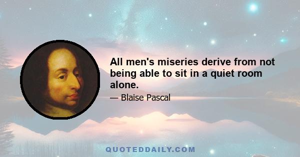 All men's miseries derive from not being able to sit in a quiet room alone.