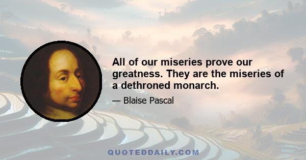 All of our miseries prove our greatness. They are the miseries of a dethroned monarch.