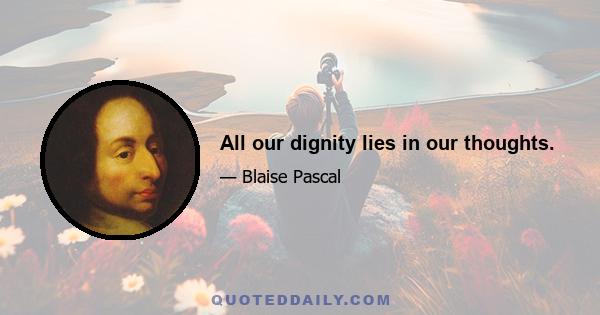 All our dignity lies in our thoughts.