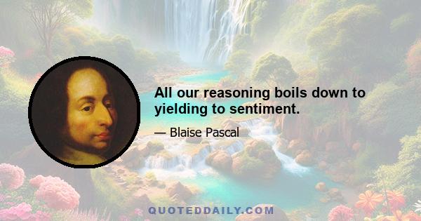 All our reasoning boils down to yielding to sentiment.