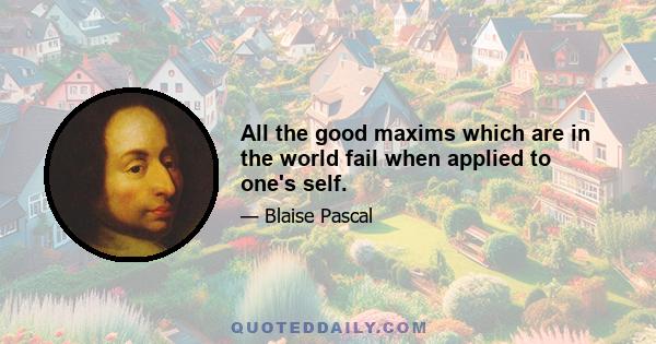 All the good maxims which are in the world fail when applied to one's self.