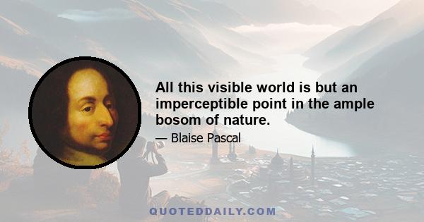 All this visible world is but an imperceptible point in the ample bosom of nature.