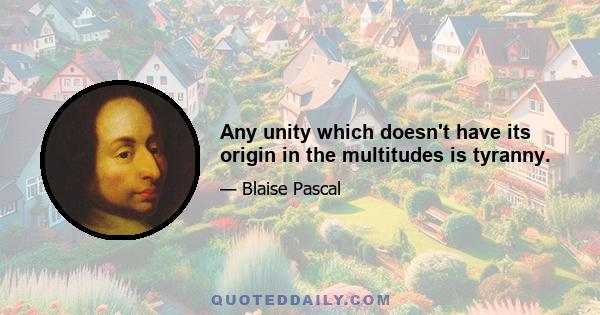 Any unity which doesn't have its origin in the multitudes is tyranny.