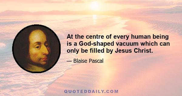 At the centre of every human being is a God-shaped vacuum which can only be filled by Jesus Christ.