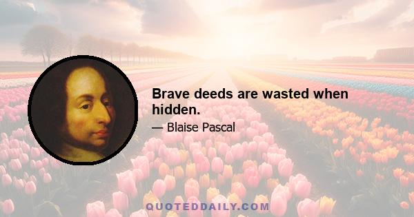 Brave deeds are wasted when hidden.