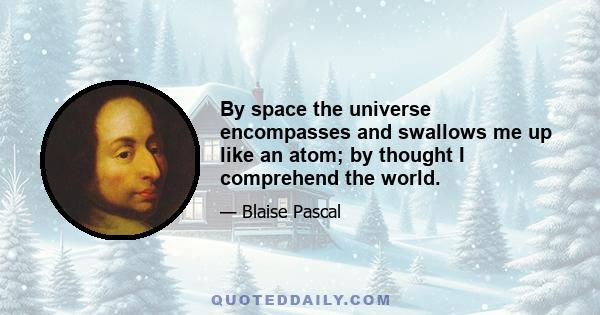 By space the universe encompasses and swallows me up like an atom; by thought I comprehend the world.