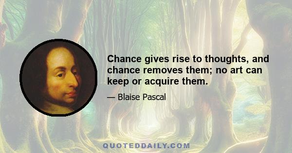 Chance gives rise to thoughts, and chance removes them; no art can keep or acquire them.