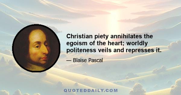 Christian piety annihilates the egoism of the heart; worldly politeness veils and represses it.