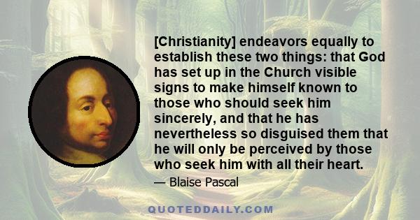 [Christianity] endeavors equally to establish these two things: that God has set up in the Church visible signs to make himself known to those who should seek him sincerely, and that he has nevertheless so disguised