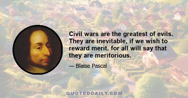 Civil wars are the greatest of evils. They are inevitable, if we wish to reward merit, for all will say that they are meritorious.