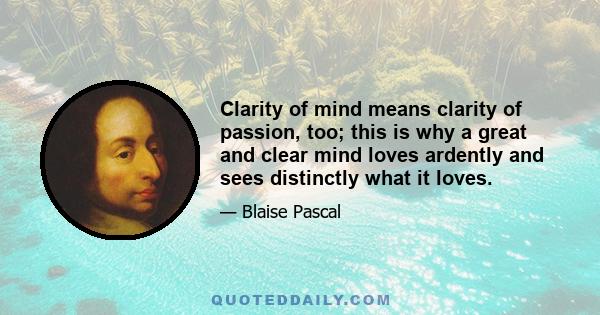 Clarity of mind means clarity of passion, too; this is why a great and clear mind loves ardently and sees distinctly what it loves.