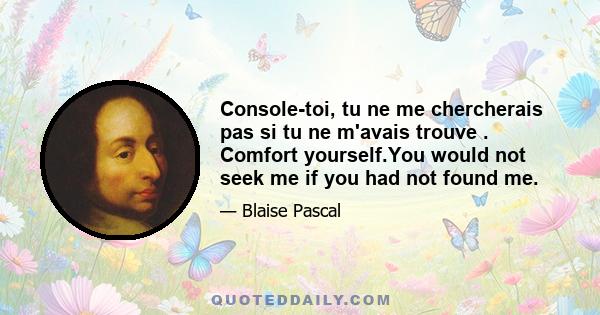 Console-toi, tu ne me chercherais pas si tu ne m'avais trouve . Comfort yourself.You would not seek me if you had not found me.