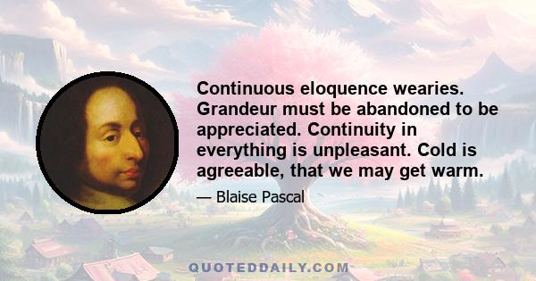 Continuous eloquence wearies. Grandeur must be abandoned to be appreciated. Continuity in everything is unpleasant. Cold is agreeable, that we may get warm.