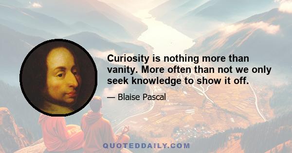 Curiosity is nothing more than vanity. More often than not we only seek knowledge to show it off.