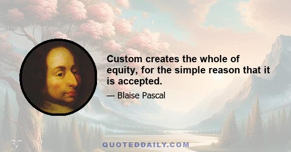 Custom creates the whole of equity, for the simple reason that it is accepted.