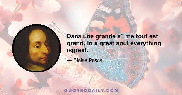 Dans une grande a me tout est grand. In a great soul everything isgreat.