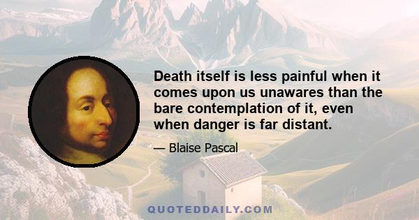 Death itself is less painful when it comes upon us unawares than the bare contemplation of it, even when danger is far distant.