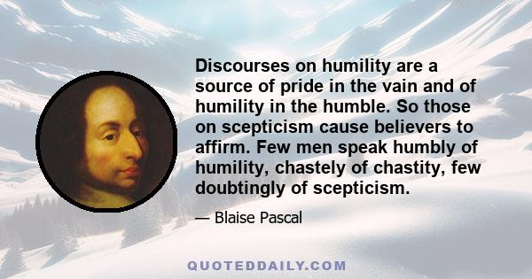 Discourses on humility are a source of pride in the vain and of humility in the humble. So those on scepticism cause believers to affirm. Few men speak humbly of humility, chastely of chastity, few doubtingly of